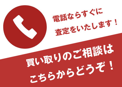電話ならすぐに査定をいたします!買い取りのご相談はこちらからどうぞ!
